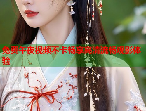 免费午夜视频不卡畅享高清流畅观影体验