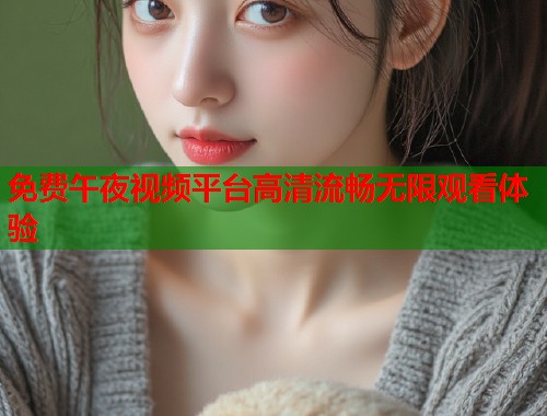 免费午夜视频平台高清流畅无限观看体验