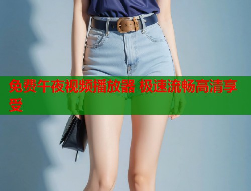 免费午夜视频播放器 极速流畅高清享受