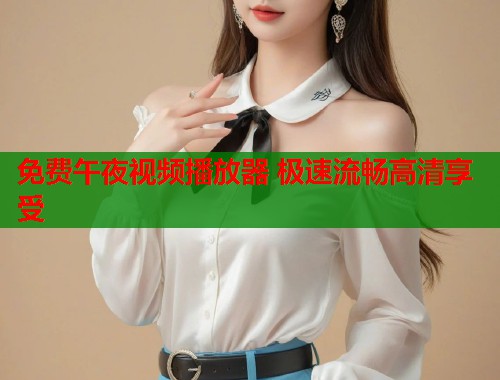免费午夜视频播放器 极速流畅高清享受
