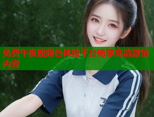 免费午夜视频色体验平台畅享高清激情内容