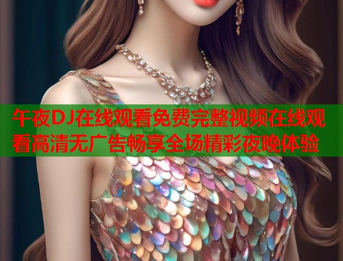 午夜DJ在线观看免费完整视频在线观看高清无广告畅享全场精彩夜晚体验