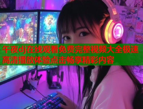 午夜dj在线观看免费完整视频大全极速高清播放体验点击畅享精彩内容