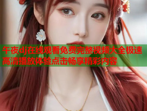 午夜dj在线观看免费完整视频大全极速高清播放体验点击畅享精彩内容
