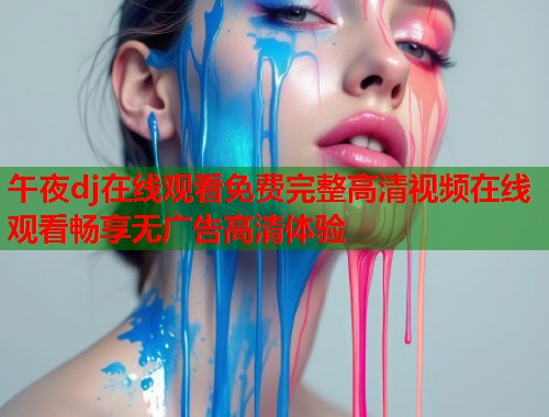 午夜dj在线观看免费完整高清视频在线观看畅享无广告高清体验