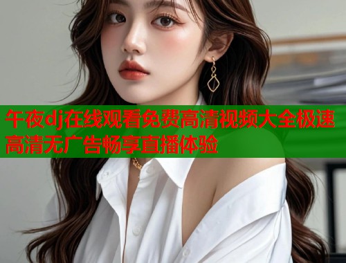 午夜dj在线观看免费高清视频大全极速高清无广告畅享直播体验