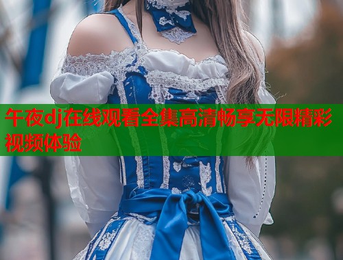 午夜dj在线观看全集高清畅享无限精彩视频体验