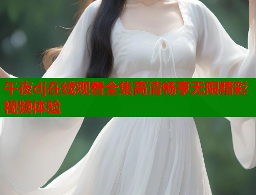 午夜dj在线观看全集高清畅享无限精彩视频体验