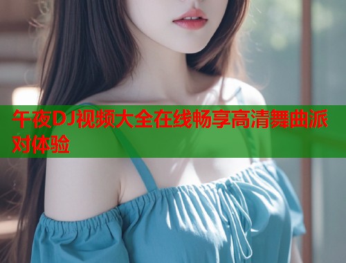 午夜DJ视频大全在线畅享高清舞曲派对体验