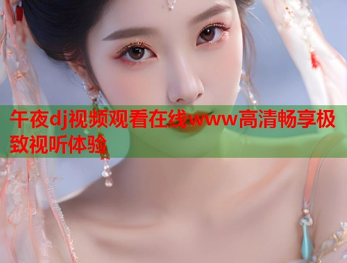 午夜dj视频观看在线www高清畅享极致视听体验