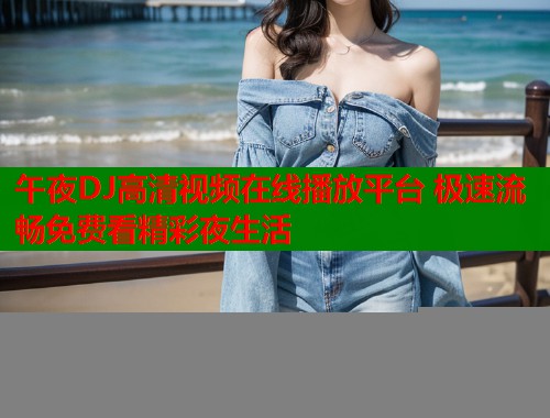 午夜DJ高清视频在线播放平台 极速流畅免费看精彩夜生活