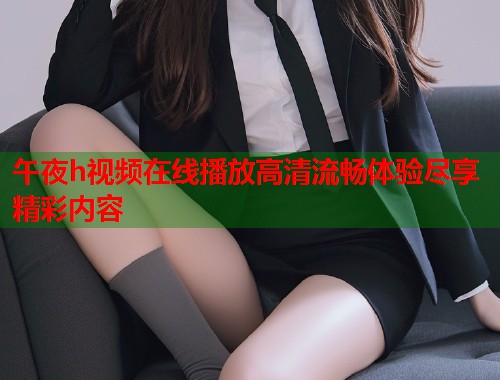 午夜h视频在线播放高清流畅体验尽享精彩内容