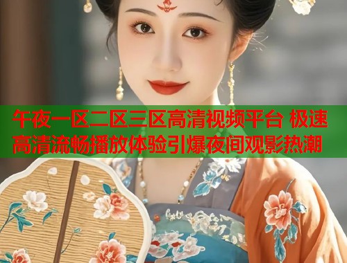 午夜一区二区三区高清视频平台 极速高清流畅播放体验引爆夜间观影热潮