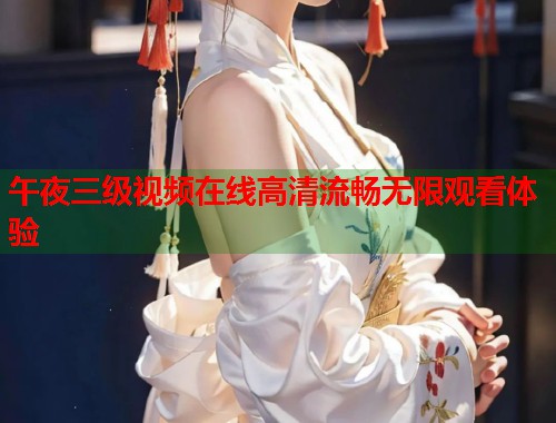 午夜三级视频在线高清流畅无限观看体验