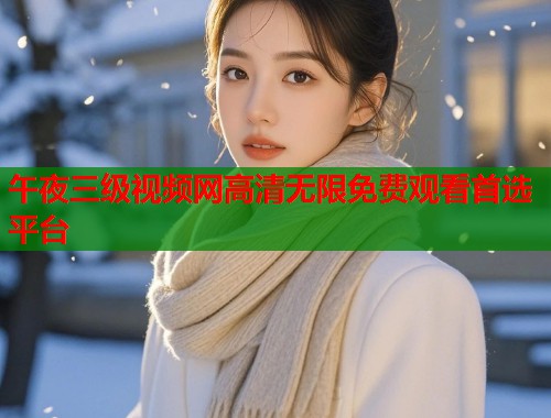 午夜三级视频网高清无限免费观看首选平台