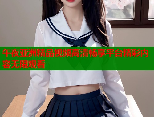 午夜亚洲精品视频高清畅享平台精彩内容无限观看