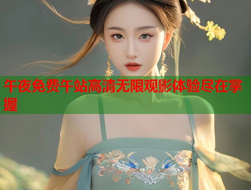 午夜免费午站高清无限观影体验尽在掌握