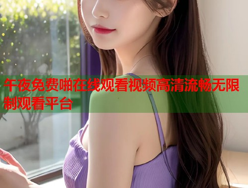 午夜免费啪在线观看视频高清流畅无限制观看平台