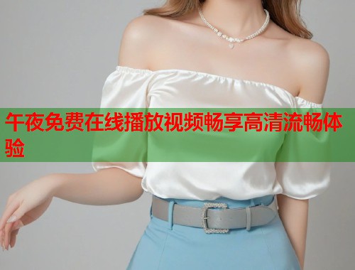午夜免费在线播放视频畅享高清流畅体验