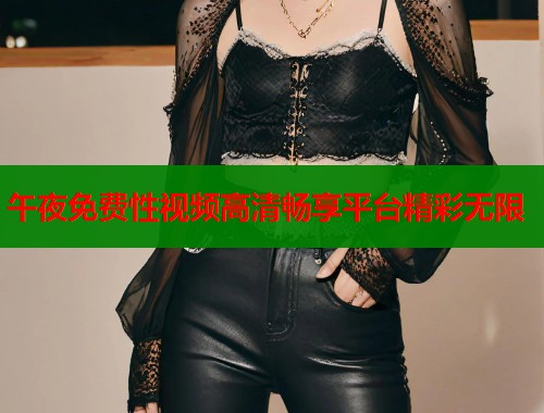 午夜免费性视频高清畅享平台精彩无限