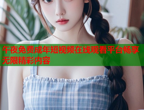 午夜免费成年短视频在线观看平台畅享无限精彩内容