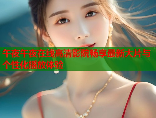 午夜午夜在线高清影院畅享最新大片与个性化播放体验