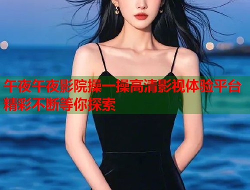 午夜午夜影院操一操高清影视体验平台精彩不断等你探索