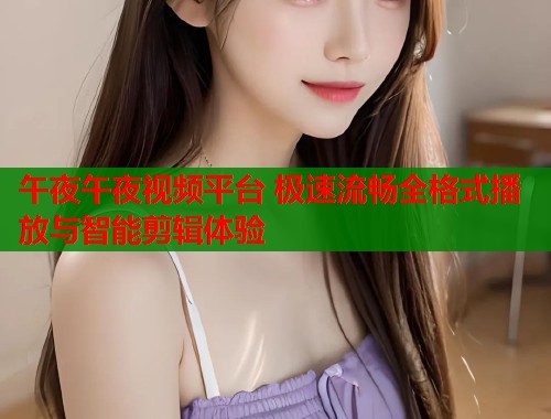 午夜午夜视频平台 极速流畅全格式播放与智能剪辑体验