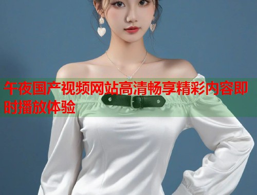 午夜国产视频网站高清畅享精彩内容即时播放体验