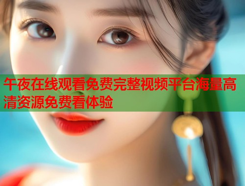 午夜在线观看免费完整视频平台海量高清资源免费看体验