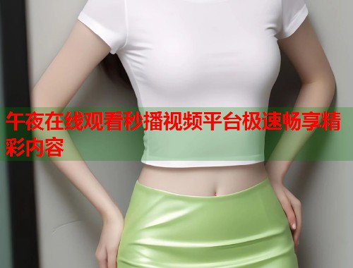 午夜在线观看秒播视频平台极速畅享精彩内容
