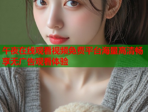 午夜在线观看视频免费平台海量高清畅享无广告观看体验