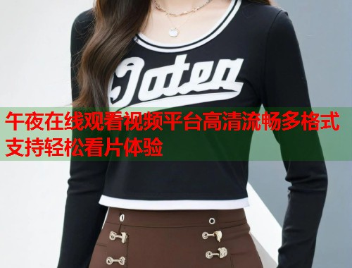 午夜在线观看视频平台高清流畅多格式支持轻松看片体验
