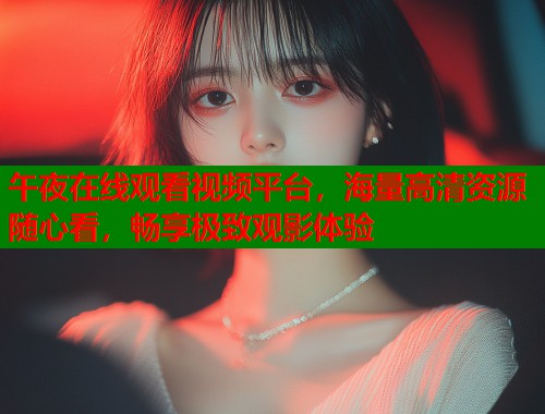 午夜在线观看视频平台，海量高清资源随心看，畅享极致观影体验