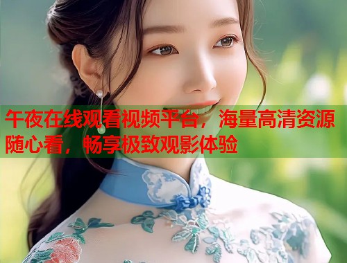 午夜在线观看视频平台，海量高清资源随心看，畅享极致观影体验