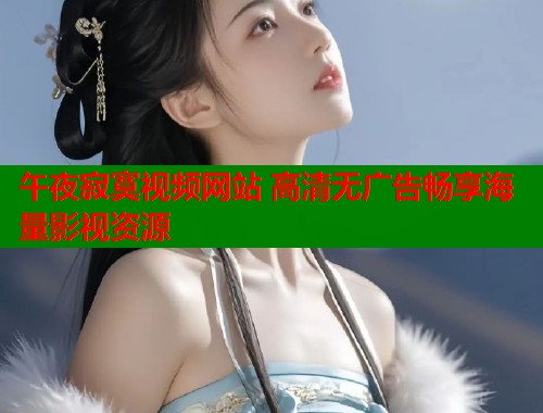 午夜寂寞视频网站 高清无广告畅享海量影视资源