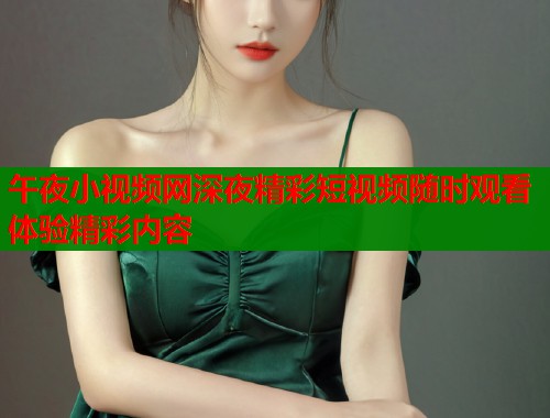 午夜小视频网深夜精彩短视频随时观看体验精彩内容