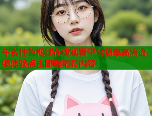 午夜性色视频在线观看平台畅享高清流畅体验点击即看精彩内容