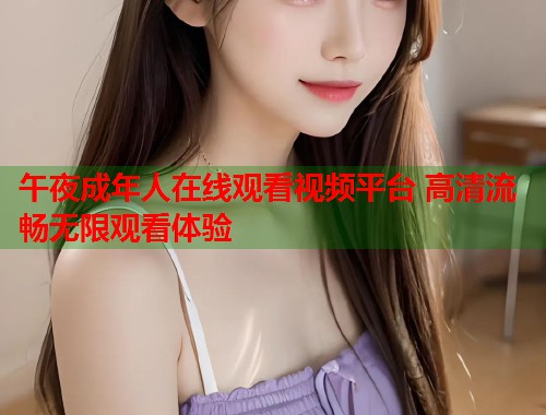 午夜成年人在线观看视频平台 高清流畅无限观看体验
