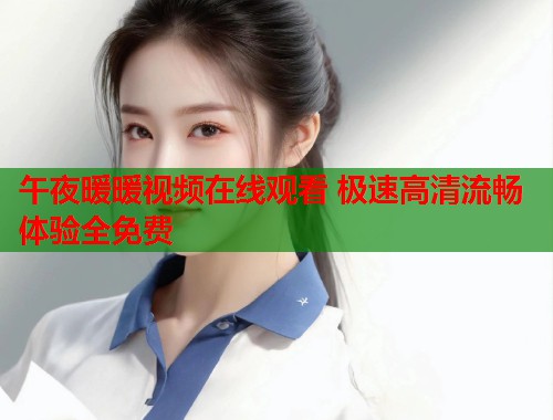 午夜暖暖视频在线观看 极速高清流畅体验全免费