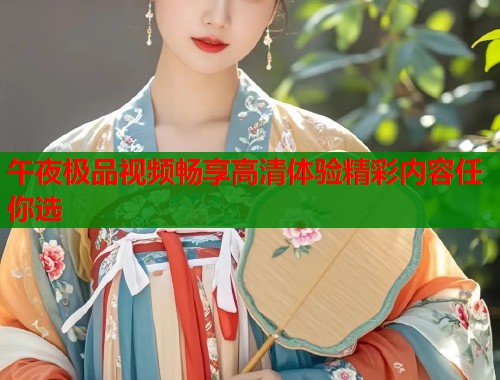 午夜极品视频畅享高清体验精彩内容任你选