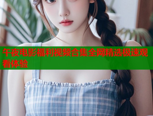 午夜电影福利视频合集全网精选极速观看体验