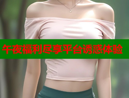 午夜福利尽享平台诱惑体验
