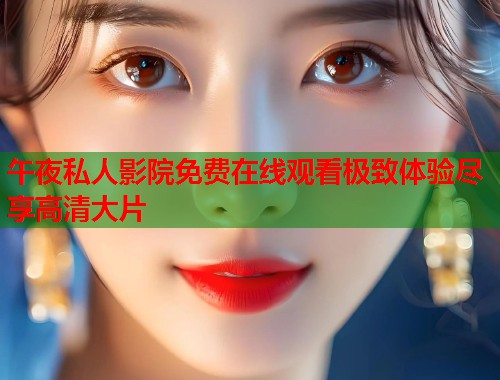午夜私人影院免费在线观看极致体验尽享高清大片