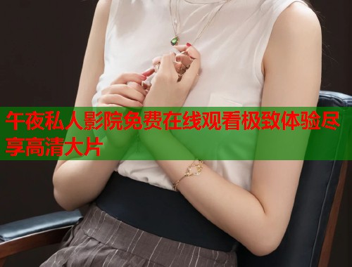午夜私人影院免费在线观看极致体验尽享高清大片