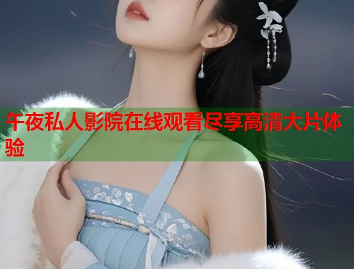 午夜私人影院在线观看尽享高清大片体验