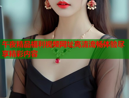 午夜精品福利视频网址高清流畅体验尽享精彩内容