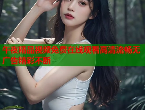 午夜精品视频免费在线观看高清流畅无广告精彩不断