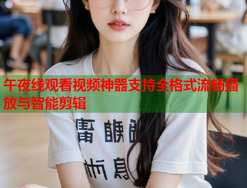 午夜线观看视频神器支持全格式流畅播放与智能剪辑