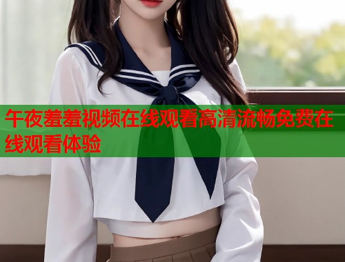 午夜羞羞视频在线观看高清流畅免费在线观看体验